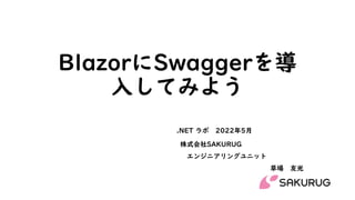 BlazorにSwaggerを導
入してみよう
株式会社SAKURUG
エンジニアリングユニット
草場 友光
.NET ラボ 2022年5月
 