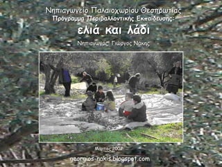 Νηπιαγωγείο Παλαιοχωρίου Θεσπρωτίας
Πρόγραμμα Περιβαλλοντικής Εκπαίδευσης:
ελιά και λάδι
Νηπιαγωγός: Γιώργος Νάκης
Μάρτιος 2007
georgios-nakis.blogspot.com
 