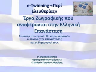 Έργα Ζωγραφικής που
αναφέρονται στην Ελληνική
Επανάσταση
Σε αυτήν την εργασία θα παρουσιαστούν
οι πίνακες της επανάστασης
και οι δημιουργοί τους
e-Twinning «Περί
Ελευθερίας»
1ο Δημοτικό Σχολείο
Θρακομακεδόνων Τμήμα Στ2
Ο μαθητής Γρηγόρης Μιρμίρης
 