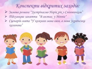  Зимова розвага “Зустрічаємо Норік рік з Сніговичком”
 Підсумкове заняття “В гостях у Minnie“
 Сценарій свята “У кожного мова своя, а мова українська
калинова”
 
