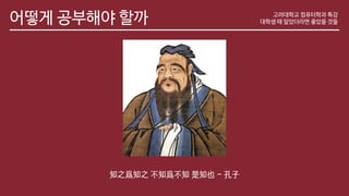 어떻게 공부해야 할까
知之爲知之 不知爲不知 是知也 - 孔子
고려대학교 컴퓨터학과 특강
대학생 때 알았더라면 좋았을 것들
 