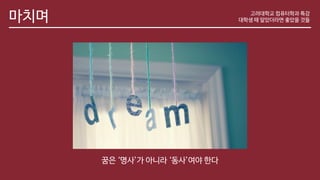 마치며 고려대학교 컴퓨터학과 특강
대학생 때 알았더라면 좋았을 것들
꿈은 ‘명사’가 아니라 ‘동사’여야 한다
 