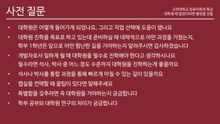 사전 질문
• 대학원은 어떻게 들어가게 되었나요, 그리고 직업 선택에 도움이 됐나요
• 대학원 진학을 목표로 하고 있는데 준비하실 때 대략적으로 어떤 과정을 거쳤는지,
학부 1학년은 앞으로 어떤 험난한 길을 가야하는지 알려주시면 감사하겠습니다
• 개발자로서 일하게 될 때 대학원을 필수로 진학해야 한다고 생각하시나요
필수라면 석사, 박사 중 어느 정도 수준까지 대학원을 진학하는게 좋을까요
• 석사나 박사를 통합 과정을 통해 빠르게 마칠 수 있는 길이 있을까요
• 랩실을 컨택할 때 꿀팁이 있다면 말해주세요
• 특별함을 갖추려면 꼭 대학원을 가야하는지 궁금합니다
• 학부 공부와 대학원 연구의 차이가 궁금합니다
고려대학교 컴퓨터학과 특강
대학생 때 알았더라면 좋았을 것들
 