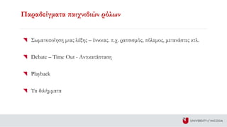 Παραδείγματα παιχνιδιών ρόλων
Σωματοποίηση μιας λέξης – έννοιας. π.χ. ρατσισμός, πόλεμος, μετανάστες κτλ.
Debate – Time Out - Αντικατάσταση
Playback
Τα διλήμματα
 
