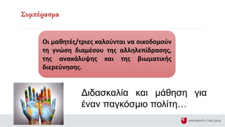 Συμπέρασμα
Οι μαθητές/τριες καλούνται να οικοδομούν
τη γνώση διαμέσου της αλληλεπίδρασης,
της ανακάλυψης και της βιωματικής
διερεύνησης.
Διδασκαλία και μάθηση για
έναν παγκόσμιο πολίτη…
 