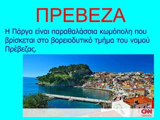 ΠΡΕΒΕΖΑ
Η Πάργα είναι παραθαλάσσια κωμόπολη που
βρίσκεται στο βορειοδυτικό τμήμα του νομού
Πρέβεζας.
 