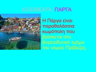 ΑΞΙΟΘΕΑΤΑ: ΠAΡΓΑ
Η Πάργα είναι
παραθαλάσσια
κωμόπολη που
βρίσκεται στο
βορειοδυτικό τμήμα
του νομού Πρέβεζας.
 