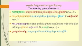 អតថៃ័យនៃប្រភេទប្ាវប្ាវៃីមួយៗ
The meaning types of research
 ការប្ាវប្ាវរុករក៖ ការស្រាវជ្រាវដែលព្យាយាមឆ្លើយសំណ
ួ រ«អ្វីដែល? (What...? )»
 ការស្រាវជ្រាវព្យិព្យណ
៌ នា៖ ការស្រាវជ្រាវដែលឆ្លើយសំណ
ួ រ« អ្វីដែល? និង រឆបៀបណា?
How…?»
 ការស្រាវជ្រាវព្យនយល់៖ ការស្រាវជ្រាវដែលព្យាយាមព្យនយល់បាតុភូតសងគមឆោយឆ្លើយ
ឆៅសំណ
ួ រ«អ្វីដែល? រឆបៀបណា? និង ឆេតុអ្វី? (Why…?) »
 ស្រាវជ្រាវវាយតម្មល៖ ការស្រាវជ្រាវដែលវាស់ដវងជ្របសិទ្ធភាព្យម្នកមមមវវិីី
7
រ ៀបរ ៀងនិងបរ្ងៀនរោយបណ្
ឌិ ត ង៉ាន់ ស៊ុនរេត
 