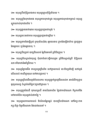 111
៚ ឱ្យោងចាន ម្នុេេឃ្ល
ល នក្ុំឱ្យោំោ ។
៚ ម្នុេេខា
ល ំងទុក្ជារបង ម្នុេេការទុក្ជាខ្នង ម្នុេេសកាងទុក្ជាក្គ្មាេ់ ម្នុេេ
េលូតណាេ់ទុក្ជារនាំង ។
៚ ម្នុេេឆ្ង
ល តសគថាសឆ្ងត ម្នុេេគ្ោជញសគថា ងង់ ។
៚ ម្នុេេសរះសគថាការ ម្នុេេគ្ោជញសគថាសគ្ពើ ។
៚ ម្នុេេទាបដរងសធ្ើវខ្ពេ់ គ្ក្ទុ ាេ(ដរង) អ្ួតធ្នធាន ខា
ល រដរងសធ្ើវជាហា
៊ ន គ្ោជញគា
ោ ន
ដរងអ្ួតសរះ ឬ(ដរងអ្ួតមាន) ។
៚ ម្នុេេនឹងគ្ោក្់ ក្េនឹងស្គរ់ ដេកនឹងអារម្ា គ្េីនឹងគ្បុេ ។
៚ ម្នុេេម្ិនស្គ
ា ់ម្នុេេ ក្ុំ ក្រំសោះសធ្ើវការឧតតម្ គ្េីម្ិនស្គ
ា ់គ្េី ក្ុំឱ្យសេព
េម្ ្រិយ៉ជាធ្ំអ្្័ពវវិនាេ ។
៚ ម្នុេេដ្នក្ងងឹត មានគ្ទពយសគ្រើនពិត សៅគ្ក្សពក្ពន់ សរះម្ិនគ្បតិបតតិ សៅ ងង់
ស ើេ ន់ មានវិទាគុណ សៅមានគ្ោក្ែ ។
៚ ម្នុេេសគ្រើនងងឹត ងង់ម្ិនោនការ ម្នុេេមា
ន ក្់គ្ោជា
ញ វិសេេឯក្ អាររំ ឹក្ទូនា
ោ ន
គួររូ សេក្ខ ខ្ំស្គ
ែ ប់ធ្ម្ាដបលក្ៗគ្បសៅគ្ោណ ។
៚ ម្នុេេក្នុងដផនែី បុរាណគ្េែី តាម្ន័ ភាេិត នថ្លសថាក្យ៉
ា ងណា ក្ិរចការក្ំរិត
សៅតាម្គំនិត ម្នុេេជាន់សថាក្នថ្ល ។
៚ ម្នុេេសោក្សោ្ ន់ ម្ិនដែ ដេអតេអន់ ោនសគ្រើនយ៉
ា ងណា សៅដតខ្វះខាត
ក្នលះរិនា
ែ រិតតសរើងោភា ដវងោត់ធ្នសៅ ។
 