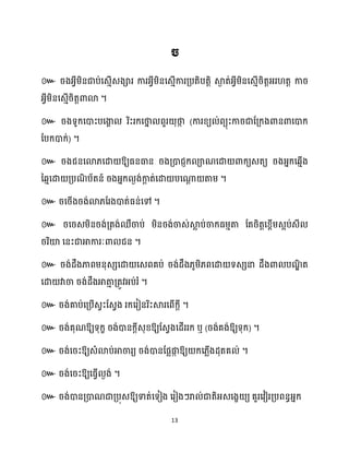 13
៚
។
៚ (
) ។
៚ ឱ្យធ្នធាន រងគ្ោជញក្ ាណសោ ោក្យេតយ រងអ្នក្សេោើង
នេោសោ គ្បណ
ិ ប័តន៍ រងអ្នក្ ងង់កា
ែ ត់សោ បសណា
ែ តាម្ ។
៚ រសរើងរង់ោ្ដរងោត់ធ្ន់សៅ ។
៚ រសរេម្ិនរង់គ្តង់ឈឺចាប់ ម្ិនរង់ចាេ់ស្គ
ល ប់ចាក្ធ្ម្ោតា ដតរិតតសខ្ពើម្េអប់េី
ររិយ៉ សនះជាអាការៈោ ជន ។
៚ រង់ែឹងភាពម្នុេេសោ សេពគប់ រង់ែឹង្ូម្ិ្ពសោ ទេេនា ែឹងោ បណ
ឌិ ត
សោ វាចា រង់ែឹងអាតា
ោ គ្តូវអ្ប់រំ។
៚ រង់គាប់សគ្បើេវះដេវង រក្សរៀនរិះស្គរសពើក្ែី ។
៚ រង់គុណឱ្យទុក្ខ រង់ោនក្ែីេុខ្ឱ្យដេវងសែើររក្ ឬ (រង់គង់ឱ្យទុក្) ។
៚ រង់សរះឱ្យេំោប់អាចារយ រង់ោនដផលផ្ក
ក ឱ្យ ក្ស្លើងែុតគ ់ ។
៚ រង់សរះឱ្យសធ្ើវ ងង់ ។
៚ រង់ោនគ្ោណជាគ្បុេឱ្យទាត់សទៀង សរៀងៗរា ់ជាតិអ្េសងខ យ គួរសវៀរគ្បពនធអ្នក្
 