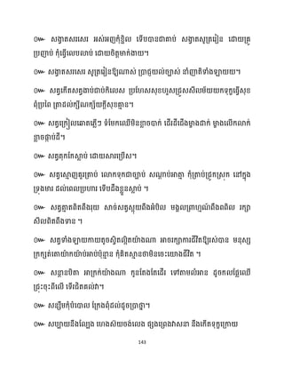 143
៚
។
៚ ឱ្យណាេ់ គ្ោជញ ់រាេ់ នាំញ៉តិទាំងឡា ។
៚ េតវសក្ើតេតវងាប់ជាប់ក្ិស េ គ្បដ េេុខ្ ួេគ្ជួេេី ម្័ ក្ទុក្ខសធ្ើវេុខ្
ពុំគ្បនព គ្តាែ ់ក្េីណក្េ័ ក្ែីេុខ្គា
ោ ន។
៚ េតវសគ្ក្ៀ សឆ្ងតស្លើៗ ទំដម្ក្សឈើម្ិនខា
ល រោក្់ សែើរែីសជើងមា
ខ ងោក្់ មា
ខ ងស ើក្ោក្់
ខា
ល រផ្ក
ក ប់ែី។
៚ េតវតុក្ដក្ស្គ
ល ប់ សោ ស្គរសគ្បើេ។
៚ េតវសស្គ
ោ ញគួរគ្តាប់ សោក្ទុក្ជារាប់ េណា
ែ ប់អាតា
ោ ក្ុំគ្តាប់គ្ជូក្គ្េុក្ សៅក្នុង
គ្ទុងមារ ែ ់សព គ្បហារ សទើបែឹងខ្លួនស្គ
ល ប់ ។
៚ េតវតា
ោ តពិតពឹងរុ ស្គរ់េតវេអុ ពឹងអ្ំបិ ម្ងា គ្ោ ោណ
៍ ពឹងពពិ រក្ា
េី ពិតពឹងទាន ។
៚ េតវទាំងឡា កា តូរេវិត អិតយ៉
ា ងណា អាររក្ាការជីវិតឱ្យរេ់ោន ម្នុេេ
គ្ក្ក្េត់សតាយ៉
ា ក្យ៉
ា ប់អាប់បាុនា
ោ ន ក្ុំគិតស្គ
ោ នថាម្ិនសរះសយ៉ងជីវិត ។
៚ េនា
ែ នបិតា អាគ្ក្ក្់យ៉
ា ងណា ក្ូនដតងដតសែើរ សៅតាម្ ំអាន ែូរក្ ដផលសឈើ
គ្ជុះរុះពីស ើ សទើរជិតគ ់វា។
៚ េនេឹម្ក្ុំបំសោ ដគ្ក្ងពុំែ ់ែូរគ្ោថា
ន ។
៚ េបា នឹងដ បង ស ងេ៊ រង់ស ង ផេងសគ្ពងវាេនា នឹងសក្ើតទុក្ខសគ្កា
 