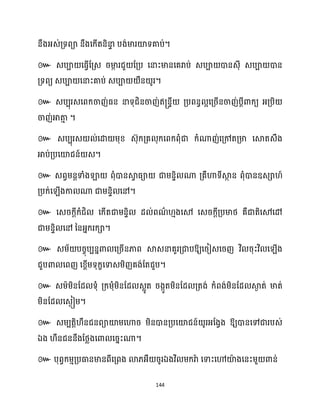 144
នឹងអ្េ់គ្ទពា នឹងសក្ើតនិនា
ទ បង់មារយ៉ទគាប់។
៚ េបា សធ្ើវដគ្េ រមា
ក រជួ ដគ្ប សនាះមានសគរាប់ េបា ោនេុី េបា ោន
គ្ទពយ េបា សនាះគាប់ េបា ឺន ូរ។
៚ េបបុរេសពក្ចាញ់ធ្ន នាទុជិនចាញ់ឥ្នទី គ្បពនធ អសគ្រើនចាញ់បែីោក្យ អ្គ្បិ
ចាញ់អាតា
ោ ។
៚ េបបុរេ ់សោ ម្ុខ្ េ៊ុក្គ្គ ុក្សពក្ពុំជា ក្ំណាញ់សគ្ៅតគ្មា សស្គតេឹង
អាប់គ្បសយ៉ជន៍ េ។
៚ េពវម្នតទាំងឡា ពុំោនស្គ
វ ធ្ា ជាម្នទិ ណា គ្គឹហាទីស្គ
ថ ន ពុំោនឧេា ៍
គ្បក្់ស ើងកា ណា ជាម្នទិ សៅ។
៚ សេរក្ែីក្ំជិ សក្ើតជាម្នទិ ែ ់ពណ
ា ោងសម សេរក្ែីគ្បមាថ្ គឺជាតិសមសៅ
ជាម្នទិ សៅ ននអ្នក្រក្ា។
៚ េម្័ បរចុបបននោ សគ្រើនភាព ស្គេនាគួរគ្ជាបឱ្យសរៀេសរញ វិ រុះវិ ស ើង
ជួបោ សពញ សខ្ពើម្ទុក្ខសទាេម្ិញគង់ដតជួប។
៚ េម្ាម្ិនដែ ទុំ គ្ក្ម្ុំម្ិនដែ េលូត រងកូតម្ិនដែ គ្តង់ ក្ំពង់ម្ិនដែ ស្គ
ង ត់ មាត់
ម្ិនដែ សេងៀម្។
៚ េម្បតតិ ឹនជនពាយ៉ម្សហារ ម្ិនោនគ្បសយ៉ជន៍ ូរអ្ដងវង ឱ្យោនសៅជារបេ់
ឯង ឹនជននឹងដថ្លងសោ សរនះណា។
៚ បុពវក្ម្ោគ្បធានមានពីសគ្ពង ោ្អ្ឺ រូរឯងវិ ម្ក្រាា សទាះសៅយ៉
ា ងសនះម្ួ ោន់
 