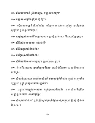 151
៚ េំណាបសយ៉ងែី គ្េីសយ៉ងគ្បុេ រ្ងា
ក នសយ៉ងអ្ុេ។
៚ េមា
អ តអ្េ់េុរិ ក្ុំឱ្យមានក្ែីនិនា
ទ ។
៚
ឱ្យររចា ថ្លេ់សឆ្ង
ល ជាប់ក្ុន។
៚ េសម្លងគ្ោប់ភាស្គ ក្ិរិយ៉គ្ោប់គ្តក្ូ ឬ(េម្ែីគ្ោប់ភាស្គ ក្ិរិយ៉គ្ោប់គ្តក្ូ )។
៚ េំែីជាឯក្ ស ខ្ជាសទា អ្ក្េរជាគ្តី។
៚ េំែីម្ុតែូរកាប់នឹងកាំបិត។
៚ េំែីែូរសចា ែឹងទាំងែង។
៚ េំែីេជាតិ មារយ៉ទេគ្តក្ូ ឬ(មារយ៉ទេពូជ)។
៚ េំសៅពឹងគ្ពះោ អ្នក្អ្្ិគ្ោ ពឹងវាចា រាជេី ៍ពឹងគុហា េតវម្ ឹស្គសស្គត
ពឹងដេនង។
៚ េំឡាញ់ឯណា ក្អាស្គអាការពំនាក្់ ក្នុងកា ថា
ន ក្់សក្ើតសរាគគ្គុនរងាឬគ្េុក្សក្ើត
ទុរ កិក្េសវទា ឬក្នុងគ្គាអ្នែរា សោ ទុក្ខ្័ ។
៚ ឬក្នុងកា េគ្តូវចាប់គ្បហារ ឬក្នុងទា
វ រអាជា
ញ ននសៅនទ ឬស្គ
ថ នោ
ា ឆ្ងទីសម
ោ នគ្ព
េំឡាញ់យ៉
ា ងសនាះ ននសៅេុម្ិគ្ត។
៚
។
 