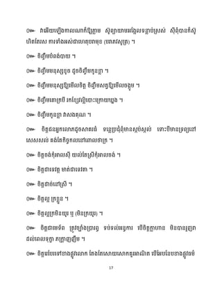 17
៚ វាសអ្ើ ស ើងកា ណាក្៏ឱ្យភា
ល ម្ េ៊ូពាយ៉ម្អ្ដងអ ទនា
ល ប់គ្េេ់ េុីពុំោនក្៏េ៊ូ
ិតដតរេ ការទាំងអ្េ់ជាស តុបរាម្ុខ្ (បរា្វេូគ្ត) ។
៚ រិរចឹម្បំពង់ោ ។
៚ រិរចឹម្ម្នុេេខ្ូរ ែូររិរចឹម្ក្ូនខា
ល ។
៚ រិរចឹម្ម្នុេេឱ្យសម្ើ រិតត រិរចឹម្េតវឱ្យសម្ើ រងកូម្ ។
៚ រិរចឹម្សគាគ្ក្បី រក្ដខ្េវ លិសោះសគ្កា នង ។
៚ រិរចឹម្ក្ូនខា
ល វាេងគុណ ។
៚ រិតតជនអ្នក្សោ្ែូរស្គគរធ្ំ ទសនលគ្បជុំពុំមានេកប់េក ់ សទាះបីមានគ្ទពយសៅ
សេេេ ់ គង់ដតក្ិរចក្ សៅសោ ថាគ្ក្ ។
៚ រិតតរង់ក្ុំអា េុី ់ដតគ្េីក្ុំអា រង់ ។
៚ រិតតជាសទវតត មាត់ជាសទវតា ។
៚ រិតតោរ់សៅគ្េី ។
៚ រិតត អ គ្ក្ខ្លួន ។
៚ រិតត អគ្ក្ម្ិន ូរ ឬ (ម្ិនគ្ក្ ូរ) ។
៚ រិតតជាសម្ទ័ព គ្តូវរាំងគ្ោរពធ ទប់ទ ់អ្នធការ សបើរិតតកា
ល ហាន ម្ិនោនរួញរា
ែ ់សព ទុកា
ខ ្គ្កា
ត ញញឹម្ ។
៚ រិតតសរដបរសៅខាងផលូវសោក្ ដតងដតសស្គ សស្គក្គួរអាណ
ិ ត សបើដអ្បដនបខាងផលូវធ្ម្ា
 