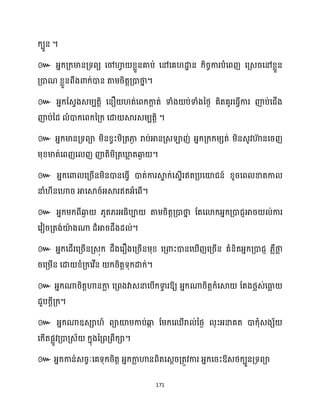 171
ក្បួន ។
៚ អ្នក្គ្ក្មានគ្ទពយ សៅហា
វ ខ្លួនគាប់ សៅសគ ោ
ា ន ក្ិរចការបំសពញ សគ្េរសៅខ្លួន
គ្ោណ ខ្លួនពឹងោក្់ោន តាម្រិតតគ្ោថា
ន ។
៚ អ្នក្ដេវងេម្បតតិ សនឿ ត់សពក្កា
ែ ត់ ទាំង ប់ទាំងនថ្ង គិតគូរសធ្ើវការ ញ៉ប់សជើង
ញ៉ប់នែ ំោក្សពក្នគ្ក្ សោ ស្គរេម្បតតិ ។
៚ អ្នក្មានគ្ទពា ម្ិនខ្វះម្ិគ្តភា
ង រាប់អានគ្េឡាញ់ អ្នក្គ្ក្ក្ម្េត់ ម្ិនេូវហា
៊ នសរញ
ម្ុខ្មាត់សពញស ញ ញ៉តិម្ិគ្តឃ្ល
ល តឆ្ង
ង ។
៚ អ្នក្សោ សគ្រើនម្ិនោនសធ្ើវ ោត់ការស្គ
ទ ក្់សេទើរឥតគ្បសយ៉ជន៍ ខ្ូរសព ខាតកា
នាំ ីនសហារ អាសស្គរ៍អ្ស្គរឥតអ្ំសពើ។
៚ អ្នក្ម្ក្ពីឆ្ង
ង ្ូត្រអ្ធ្ិបា តាម្រិតតគ្ោថា
ន ដតសោក្អ្នក្គ្ោជញអារ ់ការ
សវៀរគ្តង់យ៉
ា ងណា ែ៏អារែឹងែ ់។
៚ អ្នក្សែើរសគ្រើនគ្េុក្ ែឹងសរឿងសគ្រើនម្ុខ្ សគ្ោះោនស ើញសគ្រើន គំនិតអ្នក្គ្ោជញ ្លឺថា
ល
រសគ្ម្ើន សោ ខ្ំគ្ក្សវើន ក្រិតតទុក្ោក្់។
៚ អ្នក្ណារិតតហានកា
ល សគ្ពងវាេនាសបើក្ទា
វ រឱ្យ អ្នក្ណារិតតក្ំសស្គ ដតងថ្លេ់សធា
ល
ជួបក្ែីគ្ក្។
៚ អ្នក្ណាឧេា ៍ ពាយ៉ម្កាប់ឆ្ង
ក ដម្ក្សឈើរា ់នថ្ង ុះអ្នាគត ោក្ុំេងេ័
សក្ើតផលូវគ្ោគ្េ័ ក្នុងនគ្ពគ្ពឹក្ា។
៚ អ្នក្កាន់េរចៈសគទុក្រិតត អ្នក្កា
ល ហានពិតសេែរគ្តូវការ អ្នក្សរះឱ្េថ្ក្បួនគ្ទពា
 
