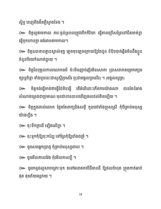 18
េនិទធ សរញពីងងឹត្លឺស្គ
វ ងដទង ។
៚ រិតត អតាម្កា ភារៈធ្ងន់គ្ស្គ គ្តូវសបើក្ក្ិរិយ៉ សធ្ើវភាពសគ្បើេនគ្ពសៅជិតមាត់ខា
ល
សធ្ើវឫក្ហានកា
ល អ្ង់អារតាម្កា ។
៚ រិតតឧោទានគា
ោ នស្គ
ា ់ទុក្ខ ស្លរម្ុខ្ស្លរសគ្កា ឱ្យដតជួន ខ្ំឱ្បោរ់េអឹងម្ិនែឹងខ្លួន
រំនួនបីរ ក្ំណាត់ោ
ល ។
៚ រិតតននបុគា កា សោក្ធ្ម្ា បាះម្ិនញ៉ប់ញ័រម្ិនសស្គកា គ្ោេចាក្តសគ្ម្ក្សក្េម្
ក្ានតរិនា
ត ទាំងបួនសនះជាេួេែីគ្បសេើរ ឬ(ជាម្ងា គ្បសេើរ) ។ (ម្ងា េូគ្ត)
៚
។
៚
។
៚ ។
៚ ឱ្យរុះក្ននេ សៅនគ្ពក្ុំឱ្យោំងជគ្ម្ុំ ។
៚ រូរសេពអ្នក្គ្ោជញ ក្ុំគ្តាប់ម្នុេេោ ។
៚ រូរសម្ើ កា ដវង ក្ុំសម្ើ កា ខ្លី ។
៚ រូររក្ពូជ អស្គបសគ្ោះទុក្ តសៅអ្នាគតសបើែីមានជី ឱ្យផ រំ ុត គ្រូតកាត់ឆ្ងប់
ផុត ផុត្័ អ្នតរា ។
 
