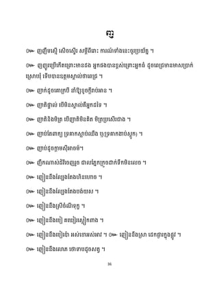 36
ញ
៚ ។
៚
។
៚ ឱ្យខ្ូរក្ែីរាប់អាន ។
៚ ញ៉តិផ្ក
ទ ់ សបើម្ិនស្គ
ា ់គឺអ្នក្ែនទ ។
៚ ញ៉តិនិងម្ិគ្ត សបើញ៉តិម្ិនគិត ម្ិគ្តគ្បសេើរជាង ។
៚ ញ៉ប់ដតោក្យ គ្ទគាក្ស្គ
ល ប់ឈឹង ឬ(គ្ទគាក្ងាប់េែូក្) ។
៚ ញ៉ប់ែូរកា
ែ ម្េុីអារម្៍។
៚ ញឹក្ណាេ់ែំរីសរញរួរ ជា ដ្នក្គ្ក្ួរោក្់ទឹក្ម្ិនស រ ។
៚ សញៀននឹងដ បងដតង ិនសហារ ។
៚ សញៀននឹងដ បងដតងបង់ េ ។
៚ សញៀននឹងគ្េីរំណ
ី ទុក្ខ ។
៚ សញៀននឹងសបៀ គស ៀរសេលៀក្ោង ។
៚ សញៀននឹងសបៀសោ
ា អ្េ់សខាអ្េ់អាវ ។ ៚ សញៀននឹងគ្ស្គ សែក្ផ្ក
ង រក្នុងផលូវ ។
៚ សញៀននឹងសោ្ សថាទាបែូរេតវ ។
 