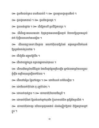 40
៚ ។ ៚ ។
៚ ។ ៚ ។
៚ ។ ៚ ឱ្យមានបី គ្េែីឱ្យមានបួន ។
៚ សែើរជិតផទះសគសព សគសែក្ ក្ុំសក្អងកា
អ ងសព សគសផអើ ភា
ញ ក្់ និយ៉ ឱ្យ ោម្សគស្គ
ែ ប់
ជាក្់ ក្ុំខ្េឹម្ បោក្់សគេងេ័ ។
៚ សែើរស ងផទះសគសទាះជិតឆ្ង
ង សគសៅេុីោ ឱ្យខ្ំអ្ត់ អ្ងករសគគ្រក្ែឹងក្ំណត់
ឱ្យ ោម្ដតមាត់ក្ូនសៅសគ ។
៚ សែើរឱ្យរំនព អ្ងាុ ឱ្យរំពឹង ។
៚ សែើរសោ ផលូវគនលង តគ្មា អ្នក្ចាេ់បុរាណ ។
៚
។
៚ ឯ ឯ ។ ៚ ។
៚ ឬ ( ) ។
៚ ។ ៚ ។
៚ ឱ្យ ង់ ក្់សគ្ៅេុររិត ខ្ញុំណាមានគំនិត គួរឱ្យគិតគ្បណ
ី វា ។
៚ សែក្ ប់ក្ុំសែក្ ូរ ស ើ ទទូរែូរសគងាប់ េំពត់សេលៀក្ឱ្យជាប់ ក្ុំឱ្យអាគ្កាតសគ្ៅ
ខ្លួន ។
 