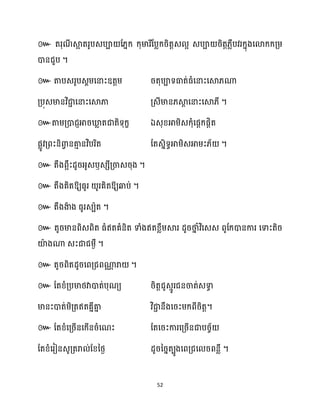 52
៚ តរុណ
ី ស្គ
អ តរូបេបា ដ្នក្ ក្ុមារីដបលក្រិតតេ អ េបា រិតត្លឺបវរក្នុងសោក្ក្គ្ម្
ោនជួប ។
៚ តាបេរូបេាម្សនាះឧតតម្ រតុបាទធាត់ធ្ំសនាះសស្គ្ណា
គ្បុេមានវិជា
ា សនាះសស្គភា គ្េីមាន្ស្គ
ែ សនាះសស្គ្ី ។
៚តាម្គ្ោជញអារឃ្ល
ល តជាតិទុក្ខ ឯេុខ្អាម្ិេក្ុំសផែក្ផែិត
ផលូវគ្ពះនិោ
វ នគា
ោ នវិបរិត ដតេនិទធអាម្ិេអាម្ះ្័ ។
៚ ឫ ។
៚ ឱ្យធ្ូរ ូរគិតឱ្យឆ្ងប់ ។
៚ តឹងងា
ា ង ធ្ូរេបាត ។
៚ តូរមានពិេពិត ធ្ំឥតគំនិត ទាំងឥតខ្លឹម្ស្គរ ែូរថា
ន ំវិសេេ ពូដក្ោនការ សទាះតិរ
យ៉
ា ងណា េះជាជម្ងឺ ។
៚ តូរពិតែូរសពគ្ជពណា
ា រា ។
៚ ដតខ្ំគ្បមាថ្វាោត់បុណយ រិតតជូេោូរជនចាត់េទា
ធ
មានះោត់ម្ិគ្តឥតគនីគា
ន វិជា
ា នឹងសរះម្ក្ពីរិតត។
៚ ដតខ្ំសគ្រើនសក្ើនរំសណះ ដតសរះការសគ្រើនជាបរច័
ដតខ្ំសរៀនេូគ្តរា ់ដខ្នថ្ង ែូរនរនតបូងសពគ្ជស រពនលឺ ។
 