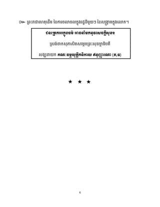 6
៚ គ្ពះរាជាស តុសែើម្ ននការរោរ ក្នុងរែានីម្ួ ៗ ននេ្ងា
ា ម្ក្នុងសោក្។
ជនត្រតកអរកនុងធម៌ អាចនាំមកនូវត្េចកដីេុខ។
គ្េង់ចាក្េុភាេិតេសម្ែរគ្ពះេុធ្មា
ោ ធ្ិបតី
េងឃនា ក្ គណៈធមមយុតតីកនិកាយ ឥនុញ្ញ
ា ត្ោ (ភ,ទ)
 