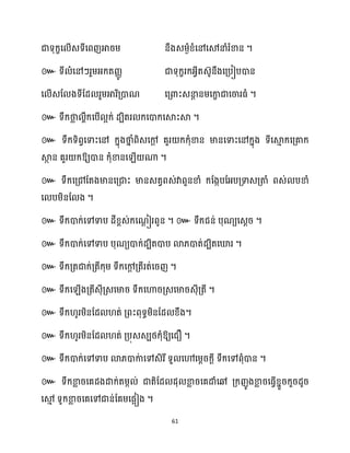 61
។
៚
។
៚ ។
៚
ឱ្យោន ក្ុំខានស ើ ណា ។
៚ ទឹក្សគ្ៅដតងមានសគ្ជាះ មានេតវពេ់វាពួនខាំ ក្ដងកបដអ្បគ្ទាេគ្តាំ ពេ់ បខាំ
ស បម្ិនដ ង ។
៚ ទឹក្ោក្់សៅទាប ែីខ្ពេ់ក្សណ
ែ ៀរពូន ។ ៚ ទឹក្ជន់ បុណយសេែរ ។
៚ ទឹក្ោក្់សៅទាប បុណយោក្់ែបិតោប ោ្ោត់ែបិតសឃ្លរ ។
៚ ទឹក្គ្តជាក្់គ្តីក្ុម្ ទឹក្សៅ
ែ គ្តីរត់សរញ ។
៚ ទឹក្ស ើងគ្តីេុីគ្េសមារ ទឹក្សហារគ្េសមារេុីគ្តី ។
៚ ទឹក្ ូរម្ិនដែ ត់ គ្ពះពុទធម្ិនដែ ខ្ឹង។
៚ ទឹក្ ូរម្ិនដែ ត់ គ្បុេេបថ្ក្ុំឱ្យសជឿ ។
៚ ទឹក្ោក្់សៅទាប ោ្ោកា
់ សៅេិរីទួ សៅសម្ែរក្ែី ទឹក្សៅពុំោន ។
៚ ទឹក្ខា
ល រសគែងោក្់តម្ក ់ ជាតិដែ ែុ ខា
ល រសគោំសៅ គ្ក្ញូងខា
ល រសធ្ើវខ្នួរក្ួរែូរ
សម
ោ ទូក្ខា
ល រសគសៅជាន់ដគម្សផអៀង ។
 