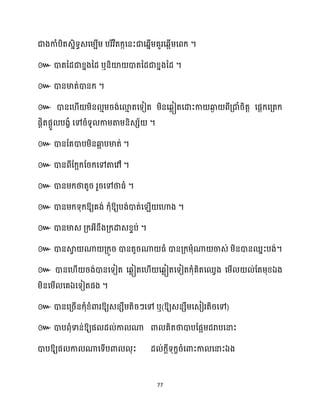 77
ជាងកាំបិតេនិទធេសម្បើម្ បរិវិតក្កសនះជាសេនើម្គួរសេអើម្សពក្ ។
៚ ោតនែជាខ្នងនែ ឬនិយ៉ ោតនែជាខ្នងនែ ។
៚ ោនមាត់ោនក្ ។
៚ ោនស ើ ម្ិន ោម្រង់សោ
ោ តសទៀត ម្ិនសេលៀតសោះកា ឆ្ង
ង ពីគ្ជាំរិតត សផែក្សគ្តក្
ផែិតផែួ បងខំ សៅរំទូ កាម្តាម្និេេ័ ។
៚ ោនដតោបម្ិនឆ្ង
អ បមាត់ ។
៚ ោនពីដក្អក្ដរក្សៅតាស៉ា។
៚ ោនម្ក្ថាតូរ រួរសៅថាធ្ំ ។
៚ ោនម្ក្ទុក្ឱ្យគង់ ក្ុំឱ្យបង់ោត់ស ើ សហាង ។
៚ ោនមាេ គ្ក្អ្ីនឹងគ្ក្ោេខ្ទប់ ។
៚ ោនស្គ
វ ណា គ្ក្ូរ ោនតូរណា ធ្ំ ោនគ្ក្ម្ុំណា ចាេ់ ម្ិនោនឈនះបង់។
៚ ោនស ើ រង់ោនសទៀត សេលៀតស ើ សេលៀតសទៀតក្ុំគិតសឈវង សម្ើ ់ដតម្ុខ្ឯង
ឯ ។
៚ ឱ្យេនេឹម្តិរៗសៅ ឬ(ឱ្យេនេឹម្សេៀរតិរសៅ)
៚ ោបពុំទាន់ឱ្យផ ែ ់កា ណា ោ គិតថាោបដផអម្ែរាបសនាះ
ោបឱ្យផ កា ណាសទើបោ ុះ ែ ់ក្ែីទុក្ខរំសោះកា សនាះឯង
 