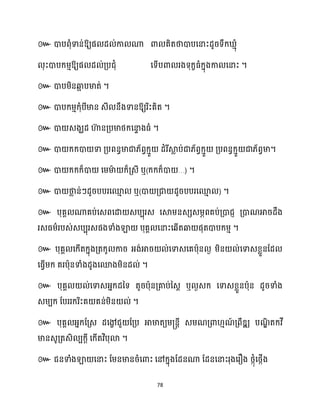 78
៚ ោបពុំទាន់ឱ្យផ ែ ់កា ណា ោ គិតថាោបសនាះែូរទឹក្ ោុំ
ុះោបក្ម្ោឱ្យផ ែ ់គ្បជុំ សទើបោ រងទុក្ខធ្ំក្នុងកា សនាះ ។
៚ ។
៚ ឱ្យរិះគិត ។
៚ ោ េងឃែ ហា
៊ នគ្បមាថ្ក្សនា
ទ ងធ្ំ ។
៚ ោ ក្ក្ោ ទា គ្បពនធមាជា្័ពវក្ោួ ែំរីស្គ
ល ប់ជា្័ពវក្ោួ គ្បពនធក្ោួ ជា្័ពវមា។
៚ ោ ក្ក្ក្៏ោ សម្មា
ា ក្៏គ្េី ឬ(ក្ក្ក្៏ោ …) ។
៚ ោ ថា
ល ន់ៗែូរបបរសម
ោ ឬ(ោ គ្ជា ែូរបបរសម
ោ ) ។
៚ បុគា ណាគប់សេពសោ េបបុរេ សស្គម្នេេេម្ភពគប់គ្ោជញ គ្ោណអារែឹង
រេធ្ម្ារបេ់េបបុរេផងទាំងឡា បុគា សនាះសេើតឆ្ង ផុតោបក្ម្ោ ។
៚ បុគា សក្ើតក្នុងគ្តក្ូ ការ អ្ង់អារ ់សទាេសគបាុន ង ម្ិន ់សទាេខ្លួនដែ
សធ្ើវម្ក្ គរបាុនទាំងែូងសមងម្ិនែ ់ ។
៚ បុគា ់សទាេអ្នក្ែនទ តូរបាុនគ្គាប់នេព ឬ ងេក្ សទាេខ្លួនបាុន ែូរទាំង
េម្បក្ ដបររក្រិះគ គន់ម្ិន ់ ។
៚
។
៚
 