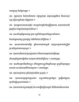 80
ក្ សម្ែរមា
ែ ម្ិនឱ្យមានេាង ។
៚ បុោ
ា ក្ុោប ដតងមានដបបភាព បនា
ល គ្េួរម្ុត េតវម្នុេេ្ូម្ិ្ព ម្ិនោនេុខ្
េុទធ សរៀេទុក្ខម្ិនផុត ក្ុំឱ្យគ្បមាថ្ ។
៚ បុរេអ្នក្មានធ្នធានសគ្រើន មានគ្ោក្់រសគ្ម្ើននឹងសគ្គឿងអាហារ បោក្់របេ់ែ៏
ឆ្ង
ង ញ់ពិស្គ ដតមា
ន ក្់ឯងជាគ្បធានវិនាេ ។
៚ ឬ
ឱ្យវិនាេ ។
៚ បុរេសស្គ្័ណសោ វិជា
ា គ្េីសស្គភាសោ ស្គ
វ ម្ី រតុបាទ អសោ ធ្ំឥ្នទី ៍
គ្ពះម្ុនី អសោ មានរូបេាម្ ។
៚ បុរេមានវ ័ ចាេ់ ួេគ្ជុ សពក្ ស ើ មានតសគ្ម្ក្សោ ក្ែីតណា
ា
នាំ ក្គ្េីសក្ោងម្ក្សធ្ើវ្រិយ៉ ស តុសនាះសៅជានាំឱ្យវិនាេ ។ (បរា្វេូគ្ត)
៚ បុរេម្ិនសគ្តក្នឹង្រិយ៉ខ្លួន ស ើ គ្តូវការេទួននឹងគ្េីសេពា គ្ទុេែនឹងគ្បពនធក្ូន
ជននានា សនះឯងស តុជាវិនាេអ្នតរា ។ (បរា្វេូគ្ត)
៚ បុរេទុក្ែូរមាេ គ្េីទុក្ែូរទង់ដែង ឬ(ស្គ
ព ន់) ។
៚ បុរេឯណាគ្ោថា
ន ជាគ្បុេសនាះ េពវៗជាតិ ុះគ្តានិោ
វ ន គួរសវៀរសគឱ្យោន
ែូរសជើងសរៀរស្គ
ថ ន្ក្់ផងផង ។
៚ បុរេចាេ់ោននួននាងគ្ក្ម្ុំ សោះពក្ស ើងក្បំបាុនទនា
ល ប់ េឹងវិ តាម្អ្ំណារនាង
 