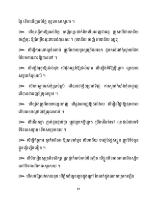 84
នថ្ង សទើបស ើញធ្ម្ានថ្ល ទុក្ខសទាេសេនហា ។
៚ សបើរុះសធ្ើវការឱ្យអ្េ់រិតត ចាញ់ឈនះជាក្់ពិតសទើបសពញជាអ្ងា គ្បុេសបើជាបរាជ័
ចាញ់រុះ ឱ្យដតគ្បឹងពុះោរគង់ោនការ ។ (បរាជ័ ចាញ់ អ្បរាជ័ ឈនះ)
៚ សបើសធ្ើវការណា អរំណាប់ គ្តូវដតចា គ្ទពយសគ្រើនអ្សនក្ ែូរតេំសៅក្ុំស្គ
ែ ដែក្
បំដបក្ការសនាះឱ្យោនសៅ ។
៚ សបើស ើងរុកា
ខ ឱ្យែ ់រុង សបើផុងអ្នលង់ឱ្យែ ់ោត សបើស ើងគិរីឱ្យខ្ោីឃ្ល
ល ត ពាយ៉ម្
េងា
វ តក្ំពូ ស ើ ។
៚ សបើការស្គ
ល ប់រេ់ក្ុំគ្ោប់គ្េី សបើោនជាខ្ចីៗគ្ោក្់ទិញ ការស្គ
ង ត់ក្ំោំងក្ុំបសរច ញ
សបើោនជាសវញឱ្យម្ូ ម្ួ ។
៚ សបើរាំងគ្តូវដត ក្ឈនះចាញ់ សបើេលងអ្រារា ឱ្យែ ់វា សបើសរៀនវិជា
ា ឱ្យផុតោ
សទើបអារបណា
ែ ឱ្យគុណគាប់ ។
៚ សបើសែើររក្គា
ន ភា
ល ត់ែូរផ្ក
ក ប់ផ្ក
ង គ្តូវសគ្កាក្ខ្ោីឃ្ល
ោ ត គ្បឹងសែើររត់សៅ ុះែ ់ជាអាទិ
ទីដែ េងា
វ ត សទើបេសគ្ម្រផ ។
៚ សបើសធ្ើវក្ិរចការ រូរគិតពិចារ ឱ្យោនមាំម្ួន សបើបរាជ័ ចាញ់នែថ្លេ់ខ្លួន គ្តូវខ្ំដថ្ធ្ួន
ផទួនសធ្ើវស ើងសទៀត ។
៚ សបើម្ិនសរៀនេូគ្តម្ិនេិក្ា គ្ោជា
ញ ក្៏អាប់ចាប់ម្ិនេអិត សបើខ្លួនម្ិនអារោ ម្ិនេបិត
សៅម្ិនអាណ
ិ តអាេូរកា ។
៚ សបើ ក្់ឱ្យ ក្់មានរឭក្ សបើ្លឹក្ក្ុំសធ្ោរស្លរក្នុងសគ្ៅ ដត ក្់ក្នុងសោក្សគ្កាក្ស ើង
 