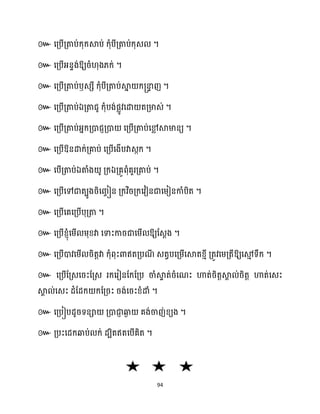 94
៚ សគ្បើគ្តាប់ក្ុក្ស្គប់ ក្ុំបីគ្តាប់ក្ុេ ។
៚ សគ្បើអ្នទង់ឱ្យរំ ុង្ក្់ ។
៚ សគ្បើគ្តាប់ឫេេី ក្ុំបីគ្តាប់ស្គ
ន ក្្នា
ទ ញ ។
៚ សគ្បើគ្តាប់ឯគ្តាជូ ក្ុំបង់ផលូវសោ តគ្មាេ់ ។
៚ សគ្បើគ្តាប់អ្នក្គ្ោជញគ្ោ សគ្បើគ្តាប់សម
ល ស្គមានយ ។
៚ សគ្បើឱ្នោក្់គ្គាប់ សគ្បើសងើបវាេកក្ ។
៚ សបើគ្តាប់ឯតាំង ូ គ្ក្ឯគ្គូពុំគួរគ្គាប់ ។
៚ សគ្បើសៅជាតបូងរិសរច ៀន គ្ក្វិរគ្ក្សវៀនជាសម្ៀនកាំបិត ។
៚ សគ្បើសគសគ្បើបុគ្តា ។
៚ សគ្បើខ្ញុំសម្ើ ម្ុខ្វា សទាះការជាសម្ើ ឱ្យដេែង ។
៚ សគ្បើោវសម្ើ រិតតវា ក្ុំពុះោឥតគ្បណ
ី េតវបសគ្ម្ើសស្គតខ្ោី គ្តូវសម្គ្តីឱ្យសម
ោ ទឹក្ ។
៚ សគ្បើដគ្េសរះដគ្េ រក្សរៀនដក្ដគ្ប ចាំស្គ
ទ ត់រំសណះ ហាត់រិតតស្គ
ា ់រិតត ហាត់សេះ
ស្គ
ា ់សេះ ែំដែក្ ក្ដគ្រះ រង់សរះខ្ំោំ ។
៚ សគ្បៀបែូរទនា គ្ោជា
ញ ឆ្ង
ង គង់ចាញ់ខ្យង ។
៚ គ្បះសែក្ឆ្ងប់ ក្់ ែបិតឥតសបើគិត ។
 