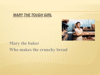 MARY THE TOUGH GIRL
Mary the baker
Who makes the crunchy bread
 