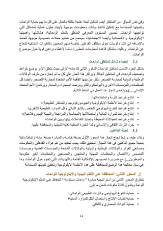 11
‫يهم‬ ‫ما‬ ‫كل‬ ‫على‬ ‫بالعمل‬ ‫مكلفة‬ ‫علمية‬ ‫لجنة‬ ‫تشكيل‬ ‫أيضا‬ ‫المنتظر‬ ‫من‬ ،‫السياق‬ ‫نفس‬ ‫وفي‬
‫حما‬
‫الواحات‬ ‫ية‬
‫التي‬ ‫للمشاكل‬ ‫عملية‬ ‫حلول‬ ‫إليجاد‬ ‫موجهة‬ ‫ومعلومات‬ ‫بيانات‬ ‫قاعدة‬ ‫تشكيل‬ ‫مع‬ ‫المستدامة‬ ‫وتنميتها‬
.‫الواحات‬ ‫تواجهها‬
‫بالنظم‬ ‫المتعلق‬ ‫المعرفي‬ ‫المستوى‬ ‫تحسين‬
‫الواحاتية‬
‫وأهميتها‬ ‫هشاشتها‬ ،
‫للعامة‬ ‫موجهة‬ ‫تحسيسية‬ ‫حمالت‬ ‫تنظيم‬ ‫من‬ ‫سيسمح‬ ،‫االجتماعية‬ ‫وأيضا‬ ‫واالقتصادية‬ ‫اإليكولوجية‬
‫إلى‬ ‫باإلضافة‬
‫منهم‬ ‫خاصة‬ ‫الفاعلين‬ ‫مختلف‬ ‫حول‬ ‫لوبيات‬ ‫إنشاء‬
‫بالتغي‬ ‫المعنيين‬
‫المناخي‬ ‫رات‬
‫للدفاع‬ ‫ة‬
.‫الواحات‬ ‫عن‬
‫أساسا‬ ‫المطورة‬ ‫المعلومات‬ ‫قاعدة‬ ‫ستشكل‬ ،‫وعليه‬
‫ب‬ ‫إلعطاء‬
‫قوية‬ ‫راهين‬
‫موضوع‬ ‫حول‬
‫الواحات‬
.
2.1
‫إحصاء‬
‫الواحات‬ ‫لمناطق‬ ‫شامل‬
‫األول‬ ‫للدعامة‬ ‫الثاني‬ ‫المكون‬ ‫الواحات‬ ‫لمناطق‬ ‫الشامل‬ ‫الجرد‬ ‫يشكل‬
‫ى‬
‫خرائط‬ ‫بوضع‬ ‫األمر‬ ‫يتعلق‬ ‫حيث‬
‫للواحات‬ ‫وتصنيف‬
‫هذ‬ ‫ويرتكز‬ .‫الجافة‬ ‫المناطق‬ ‫في‬
‫ا‬
‫من‬ ‫إنجازه‬ ‫تم‬ ‫ما‬ ‫كل‬ ‫على‬ ‫العمل‬
‫الوكاالت‬ ‫طرف‬
‫والدولية‬ ‫الوطنية‬
‫بينه‬ ‫من‬ ‫نذكر‬ ‫التصحر‬ ‫لمحاربة‬
‫ا‬
‫كل‬ ‫وأيضا‬ ‫التصحر‬ ‫لمحاربة‬ ‫المتحدة‬ ‫األمم‬ ‫اتفاقية‬
‫المتحدة‬ ‫األمم‬ ‫وبرنامج‬ ‫والساحل‬ ‫الصحراء‬ ‫ومرصد‬ ‫والفاو‬ ‫(اليونسكو‬ ‫األخرى‬ ‫والمؤسسات‬ ‫المنظمات‬
:‫التالية‬ ‫النقاط‬ ‫في‬ ‫العمل‬ ‫هذا‬ ‫إنجاز‬ ‫ويتلخص‬.)... ‫اإلنمائي‬
•
‫واستخداماتها؛‬ ‫التربة‬ ‫خرائط‬ ‫إنتاج‬
•
‫الطبيعية)؛‬ ‫والمناظر‬ ‫(الجيومورفولوجيا‬ ‫اإليكولوجية‬ ‫األنظمة‬ ‫خرائط‬ ‫إنتاج‬
•
‫ال‬ ‫للتنوع‬ ‫خرائط‬ ‫إنتاج‬
‫ب‬
‫األخرى؛‬ ‫الطبيعية‬ ‫الموارد‬ ‫وكل‬ ‫النباتي‬ ‫بالشق‬ ‫الخاص‬ ‫يولوجي‬
•
‫الهيدروفالحية)؛‬ ‫والتهيئة‬ ‫والمراجعة‬ ‫(المحاسبة‬ ‫واستعماالتها‬ ‫المائية‬ ‫للموارد‬ ‫خرائط‬ ‫إنتاج‬
•
‫خرائط‬ ‫إنتاج‬
‫للمجاالت‬
‫ب‬ ‫التفاعالت‬ ‫وتحديد‬ ‫المحيطة‬
‫ي‬
‫الواحات؛‬ ‫وبين‬ ‫نها‬
•
.‫عليها‬ ‫والمحافظة‬ ‫تثمينها‬ ‫لغاية‬ ‫المحلية‬ ‫الخبرة‬ ‫وكذا‬ ‫واإلنساني‬ ‫الثقافي‬ ‫التراث‬ ‫جرد‬
3.1
‫الفاعلين‬ ‫تعبئة‬
،‫عليه‬ ‫وبناء‬
‫يرتبط‬
‫هذ‬ ‫إنجاز‬ ‫نجاح‬
‫ا‬
‫المحور‬
‫وثيقا‬ ‫ارتباطا‬ ‫عامة‬ ‫بصفة‬ ‫والمبادرة‬ ‫خاصة‬ ‫بصفة‬ ‫األول‬
‫(الحكومات‬ ‫الفاعلين‬ ‫هؤالء‬ ‫هم‬ ‫من‬ ‫تحديد‬ ‫يجب‬ ،‫ذلك‬ ‫لتحقيق‬ .‫المجال‬ ‫هذا‬ ‫في‬ ‫الفاعلين‬ ‫جميع‬ ‫بتعبئة‬
‫و‬
‫ومؤسسات‬ ‫العلمية‬ ‫والمؤسسات‬ ‫المانحة‬ ‫والوكاالت‬ ‫والدولية‬ ‫الوطنية‬ ‫والوكاالت‬ ‫القرار‬ ‫صانعي‬
‫ال‬
‫المه‬ ‫والمنظمات‬ ‫واالتصال‬ ‫تحسيس‬
‫حكومية‬ ‫الغير‬ ‫والمنظمات‬ ‫والمصنعين‬ ‫والمنتجين‬ ‫نية‬
...‫والمؤطرين‬
)
‫وما‬ ‫الواحات‬ ‫حول‬ ‫تحوم‬ ‫التي‬ ‫والتهديدات‬ ‫القائمة‬ ‫باإلشكالية‬ ‫تحسيسهم‬ ‫ضرورة‬ ‫مع‬
‫للمحافظة‬ ‫الوضع‬ ‫هذا‬ ‫معالجة‬ ‫سبل‬ ‫هي‬
.‫المستدامة‬ ‫تنميتها‬ ‫وتحقيق‬ ‫اإليكولوجية‬ ‫األنظمة‬ ‫هذه‬ ‫على‬
2
.
‫المحور‬
:‫الثاني‬
‫النظ‬ ‫على‬ ‫المحافظة‬
‫البيئية‬ ‫م‬
‫واإل‬
‫للواحات‬ ‫يكولوجية‬
‫ي‬
‫تطرق‬
‫المحور‬
‫الثاني‬
‫اإليكولوجية‬ ‫النظم‬ ‫على‬ ‫للحفاظ‬ '' ‫مستدامة‬ ‫واحات‬ '' ‫مبادرة‬ ‫استراتيجية‬ ‫من‬
‫للواحة‬
‫و‬
‫ي‬
‫ثالثة‬ ‫تناول‬
:‫يلي‬ ‫ما‬ ‫تشمل‬ ‫مكونات‬
•
‫حماية‬
‫البيولوجي‬ ‫التنوع‬
‫و‬
‫التراث‬
‫الطبيعي‬
‫الواحاتي‬
‫؛‬
•
‫حماية‬
‫و‬ ‫اإلنتاج‬ ‫تقنيات‬
‫ل‬ ‫أمثل‬ ‫استعمال‬
‫لموارد‬
‫المائية‬
‫؛‬
•
.‫والثقافي‬ ‫المعماري‬ ‫التراث‬ ‫حماية‬
 