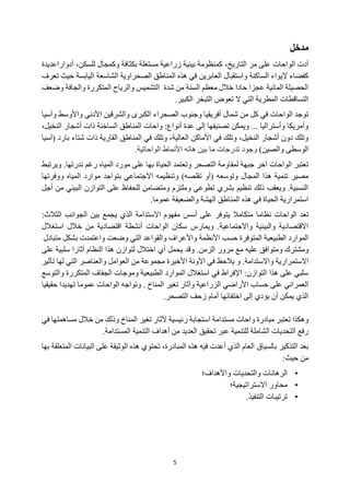 5
‫مدخل‬
‫أدت‬
‫الواحات‬
،‫التاريخ‬ ‫مر‬ ‫على‬
‫أدوارا‬ ،‫للسكن‬ ‫وكمجال‬ ‫بكثافة‬ ‫مستغلة‬ ‫زراعية‬ ‫بيئية‬ ‫كمنظومة‬
‫عدي‬
‫دة‬
‫إل‬ ‫كفضاء‬
‫ي‬
‫الساكنة‬ ‫واء‬
‫واستقبال‬
‫الشاسعة‬ ‫الصحراوية‬ ‫المناطق‬ ‫هذه‬ ‫في‬ ‫العابرين‬
‫اليابسة‬
‫تعرف‬ ‫حيث‬
‫السنة‬ ‫معظم‬ ‫خالل‬ ‫حادا‬ ‫عجزا‬ ‫المائية‬ ‫الحصيلة‬
‫شدة‬ ‫من‬
‫و‬ ‫المتكررة‬ ‫والرياح‬ ‫التشميس‬
‫الجافة‬
‫وضعف‬
‫المطرية‬ ‫التساقطات‬
‫التي‬
.‫الكبير‬ ‫التبخر‬ ‫تعوض‬ ‫ال‬
‫وآسيا‬ ‫واألوسط‬ ‫األدنى‬ ‫والشرقين‬ ‫الكبرى‬ ‫الصحراء‬ ‫وجنوب‬ ‫أفريقيا‬ ‫شمال‬ ‫من‬ ‫كل‬ ‫في‬ ‫الواحات‬ ‫توجد‬
،‫النخيل‬ ‫أشجار‬ ‫ذات‬ ‫الساخنة‬ ‫المناطق‬ ‫واحات‬ :‫أنواع‬ ‫عدة‬ ‫إلى‬ ‫تصنيفها‬ ‫ويمكن‬ ... ‫وأستراليا‬ ‫وأمريكا‬
‫شتا‬ ‫ذات‬ ‫القارية‬ ‫المناطق‬ ‫في‬ ‫وتلك‬ ،‫العالية‬ ‫األماكن‬ ‫في‬ ‫وتلك‬ ،‫النخيل‬ ‫أشجار‬ ‫دون‬ ‫وتلك‬
‫بار‬ ‫ء‬
‫(آسيا‬ ‫د‬
)‫والصين‬ ‫الوسطى‬
‫ما‬ ‫تدرجات‬ ‫وجود‬
‫األ‬ ‫هاته‬ ‫بين‬
‫الواح‬ ‫نماط‬
‫ات‬
.‫ية‬
‫ال‬ ‫مورد‬ ‫على‬ ‫بها‬ ‫الحياة‬ ‫وتعتمد‬ ‫التصحر‬ ‫لمقاومة‬ ‫جبهة‬ ‫آخر‬ ‫الواحات‬ ‫تعتبر‬
‫م‬
‫ن‬ ‫رغم‬ ‫ياه‬
‫د‬
‫رتها‬
‫وي‬ .
‫رتبط‬
‫تنمي‬ ‫مصير‬
‫ة‬
‫المجال‬ ‫هذا‬
‫وتوسع‬
‫ه‬
‫تقلص‬ ‫(أو‬
‫ه‬
‫و‬ )
‫تنظيم‬
‫ه‬
‫موارد‬ ‫بتواجد‬ ‫االجتماعي‬
‫المياه‬
‫ووفرته‬
‫ا‬
‫أجل‬ ‫من‬ ‫البيئي‬ ‫التوازن‬ ‫على‬ ‫للحفاظ‬ ‫ومتضامن‬ ‫وملتزم‬ ‫تطوعي‬ ‫بشري‬ ‫تنظيم‬ ‫ذلك‬ ‫ويعقب‬ .‫النسبية‬
.‫عموما‬ ‫والضعيفة‬ ‫الهشة‬ ‫المناطق‬ ‫هذه‬ ‫في‬ ‫الحياة‬ ‫استمرارية‬
‫ال‬ ‫تعد‬
‫نظام‬ ‫واحات‬
‫ا‬
‫متك‬
‫ا‬
‫أسس‬ ‫على‬ ‫يتوفر‬ ‫مال‬
‫الجوانب‬ ‫بين‬ ‫يجمع‬ ‫الذي‬ ‫االستدامة‬ ‫مفهوم‬
‫الثالث‬
:
‫استغالل‬ ‫خالل‬ ‫من‬ ‫اقتصادية‬ ‫أنشطة‬ ‫الواحات‬ ‫سكان‬ ‫ويمارس‬ .‫واالجتماعية‬ ‫والبيئية‬ ‫االقتصادية‬
‫حسب‬ ‫المتوفرة‬ ‫الطبيعية‬ ‫الموارد‬
‫األ‬
‫و‬ ‫نظمة‬
‫األ‬
‫و‬ ‫عراف‬
‫ال‬
‫متبادل‬ ‫بشكل‬ ‫واعتمدت‬ ‫وضعت‬ ‫التي‬ ‫قواعد‬
‫عليه‬ ‫ومتوافق‬ ‫ومشترك‬
‫مرور‬ ‫مع‬
‫الزمن‬
‫و‬ .
‫قد‬
‫عل‬ ‫سلبية‬ ‫آثارا‬ ‫النظام‬ ‫هذا‬ ‫لتوازن‬ ‫اختالل‬ ‫أي‬ ‫يحمل‬
‫ى‬
.‫واالستدامة‬ ‫االستمرارية‬
‫يالحظ‬ ‫و‬
‫تأثير‬ ‫لها‬ ‫التي‬ ‫والعناصر‬ ‫العوامل‬ ‫من‬ ‫مجموعة‬ ‫األخيرة‬ ‫اآلونة‬ ‫في‬
‫و‬ ‫المتكررة‬ ‫الجفاف‬ ‫وموجات‬ ‫الطبيعية‬ ‫الموارد‬ ‫استغالل‬ ‫في‬ ‫اإلفراط‬ :‫التوازن‬ ‫هذا‬ ‫على‬ ‫سلبي‬
‫ا‬
‫لتوسع‬
‫العمراني‬
‫على‬
‫حساب‬
. ‫المناخ‬ ‫تغير‬ ‫وآثار‬ ‫الزراعية‬ ‫األراضي‬
‫وتواجه‬
‫الواحات‬
‫عموما‬
‫حقيقيا‬ ‫تهديدا‬
.‫التصحر‬ ‫زحف‬ ‫أمام‬ ‫اختفائها‬ ‫إلى‬ ‫يؤدي‬ ‫أن‬ ‫يمكن‬ ‫الذي‬
‫تعتبر‬ ‫وهكذا‬
‫مبادرة‬
‫مستدامة‬ ‫واحات‬
‫استجابة‬
‫رئيسية‬
‫آلثار‬
‫تغير‬
‫المناخ‬
‫ف‬ ‫مساهمتها‬ ‫خالل‬ ‫من‬ ‫وذلك‬
‫ي‬
‫المستدامة‬ ‫التنمية‬ ‫أهداف‬ ‫من‬ ‫العديد‬ ‫تحقيق‬ ‫عبر‬ ‫للتنمية‬ ‫الشاملة‬ ‫التحديات‬ ‫رفع‬
.
‫بالسياق‬ ‫التذكير‬ ‫بعد‬
‫بها‬ ‫المتعلقة‬ ‫البيانات‬ ‫على‬ ‫الوثيقة‬ ‫هذه‬ ‫تحتوي‬ ،‫المبادرة‬ ‫هذه‬ ‫فيه‬ ‫أعدت‬ ‫الذي‬ ‫العام‬
:‫حيث‬ ‫من‬
•
‫ال‬
‫رهانات‬
‫واألهداف؛‬ ‫والتحديات‬
•
‫االستراتيجية؛‬ ‫محاور‬
•
.‫التنفيذ‬ ‫ترتيبات‬
 