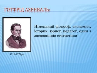 ГОТФРІД АХЕНВАЛЬ:
Німецький філософ, економіст,
історик, юрист, педагог, один з
засновників статистики
1719-1772рр.
 