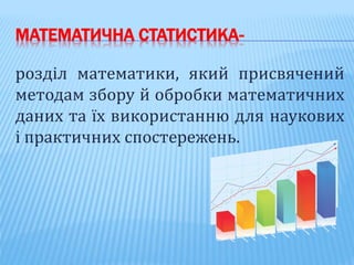 МАТЕМАТИЧНА СТАТИСТИКА-
розділ математики, який присвячений
методам збору й обробки математичних
даних та їх використанню для наукових
і практичних спостережень.
 
