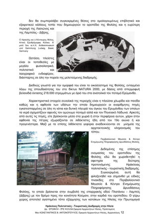 Ηράκλειες Πολιτιστικές - Τουριστικές Διαδρομές στην Ηλεία
Δρ. ΕΡΩΦΙΛΗ - ΙΡΙΣ ΚΟΛΛΙΑ Εφορεία Αρχαιοτήτων Ηλείας, Προϊσταμένη
Msc ΚΩΝΣΤΑΝΤΙΝΟΣ Β. ΑΝΤΩΝΟΠΟΥΛΟΣ, Εφορεία Αρχαιοτήτων Ηλείας, Αρχαιολόγος 12
δεν θα συμπεριλάβει συγκεκριμένες θέσεις στο ομολογουμένως επιβλητικό και
εξαιρετικού κάλλους τοπίο που δημιουργούν το οροπέδιο της Φολόης και η ευρύτερη
περιοχή της Λασιώνος και
της Λαμπείας - Δίβρης.
Ο Ηρακλής και ο Κένταυρος Φόλος.
Αττική Ερυθρόμορφη Κύλικα. Α’
μισό 5ου αι.π.Χ. Antikenmuseum
und Sammlung Ludwig, Basel,
Germany
Ωστόσο, πλείστες
είναι οι τοποθεσίες με
μεγάλο φυσιολατρικό,
πολιτιστικό και
λαογραφικό ενδιαφέρον,
διάσπαρτες σε όλη την πορεία της μελετούμενης διαδρομής.
Διεθνώς γνωστό για την ομορφιά του είναι το οικοσύστημα της Φολόης, ενταγμένο
λόγω της σπουδαιότητας του στο δίκτυο NATURA 2000, με δάσος από σπερμοφυή
βελανιδιά έκτασης 218.000 στρεμμάτων με όριό του στα ανατολικά τον ποταμό Ερύμανθο.
Χαρακτηριστικό στοιχείο συνολικά της περιοχής είναι η πλούσια χλωρίδα και πανίδα
καθώς και η αφθονία των υδάτων την οποία δημιουργούν οι αναρίθμητες πηγές
εγκατεσπαρμένες σε όλη τη νότια και δυτική πλευρά του όγκου του Ερυμάνθου των οποίων
τα νερά σχηματίζουν αφενός τον ομώνυμο ποταμό αλλά και τον Πηνειακό Λάδωνα. Αρκετές
από αυτές τις πηγές, είτε βρίσκονται μέσα στα χωριά ή στην περιφέρεια αυτών, χάριν στην
αφθονία της πέτρας εξωραΐζονται σε λιθόκτιστες ήδη από τον 19ο αιώνα ή και
προγενέστερα. Μαζί με τα επίσης λιθόκτιστα γεφύρια αναδεικνύονται σε μνημεία της
αρχιτεκτονικής κληρονομιάς του
τόπου.
Περιβαλλοντικό Μουσείο & Κέντρο
Ενημέρωσης Πληροφόρησης Δρυοδάσους Φολόης
Δεδομένης της επίσημης
ονομασίας του οροπεδίου της
Φολόης εδώ θα χωροθετηθεί η
αφετηρία της δεύτερης
προτεινόμενης Ηράκλειας
πολιτιστικής - τουριστικής διαδρομής.
Συγκεκριμένα, αυτή θα
φιλοξενηθεί και σημανθεί με ειδικές
πινακίδες στο Περιβαλλοντικό
Μουσείο & Κέντρο Ενημέρωσης
Πληροφόρησης Δρυοδάσους
Φολόης, το οποίο βρίσκεται στην συμβολή της επαρχιακής οδού Πλατάνου - Λαμπείς
(Δίβρης) με τον δρόμο προς την κοινότητα Κούμανι, στην καρδιά του οροπεδίου. Ο γύρω
χώρος αποτελεί αγαπημένο τόπο εξόρμησης των κατοίκων της Ηλείας την Πρωτομαγιά
 