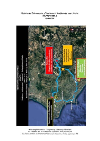 Ηράκλειες Πολιτιστικές - Τουριστικές Διαδρομές στην Ηλεία
Δρ. ΕΡΩΦΙΛΗ - ΙΡΙΣ ΚΟΛΛΙΑ Εφορεία Αρχαιοτήτων Ηλείας, Προϊσταμένη
Msc ΚΩΝΣΤΑΝΤΙΝΟΣ Β. ΑΝΤΩΝΟΠΟΥΛΟΣ, Εφορεία Αρχαιοτήτων Ηλείας, Αρχαιολόγος 19
Ηράκλειες Πολιτιστικές - Τουριστικές Διαδρομές στην Ηλεία
ΠΑΡΑΡΤΗΜΑ ΙΙ
ΠΙΝΑΚΕΣ
 