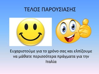 ΤΕΛΟΣ ΠΑΡΟΥΣΙΑΣΗΣ
Ευχαριστούμε για το χρόνο σας και ελπίζουμε
να μάθατε περισσότερα πράγματα για την
Ιταλία
 