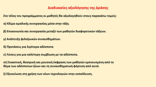 Διαδικασίες αξιολόγησης της Δράσης
Στο τέλος του προγράμματος οι μαθητές θα αξιολογηθούν στους παρακάτω τομείς:
α) Κλίμα ομαδικής συνεργασίας μέσα στην τάξη.
β) Επικοινωνία και συνεργασία μεταξύ των μαθητών διαφορετικών τάξεων.
γ) Ανάπτυξη φιλοζωικών συναισθημάτων.
δ) Προτάσεις για λιγότερα αδέσποτα
ε) Λύσεις για μια καλύτερη συμβίωση με τα αδέσποτα.
στ) Εικαστική, θεατρική και μουσική έκφραση των μαθητών εμπνευσμένη από το
θέμα των αδέσποτων ζώων και τη συναισθηματική φόρτιση από αυτό.
ζ) Εξοικείωση στη χρήση των νέων τεχνολογιών στην εκπαίδευση.
 