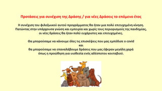 Προτάσεις για συνέχιση της Δράσης / για νέες Δράσεις το επόμενο έτος
Η συνέχιση του φιλοζωικού αυτού προγράμματος θα ήταν μια πολύ επιτυχημένη κίνηση.
Πατώντας στην υπάρχουσα γνώση και εμπειρία και χωρίς τους περιορισμούς της πανδημίας,
οι νέες δράσεις θα ήταν πολύ ευχάριστες και επιτυχημένες.
Θα μπορούσαμε να κάνουμε όλες τις επισκέψεις που μας εμπόδισε ο covid
και
θα μπορούσαμε να επαναλάβουμε δράσεις που μας έφεραν μεγάλη χαρά
όπως η προώθηση για υιοθεσία ενός αδέσποτου κουταβιού.
 