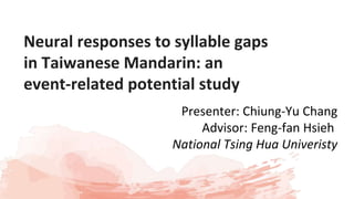 Neural responses to syllable gaps
in Taiwanese Mandarin: an
event-related potential study
Presenter: Chiung-Yu Chang
Advisor: Feng-fan Hsieh
National Tsing Hua Univeristy
 