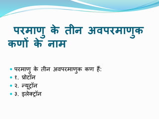 परमाणु क
े तीन अिपरमाणुक
कणों क
े नाम
 परमाणु क
े तीि अिपरमाणुक कण हैं:
 १. प्रोटॉि
 २. न्यूट्रॉि
 ३. इलेक्ट्रॉि
 