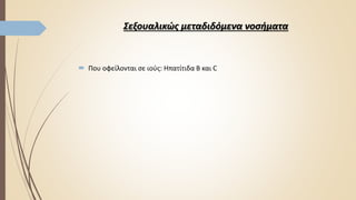 Σεξουαλικώς μεταδιδόμενα νοσήματα
 Που οφείλονται σε ιούς: Ηπατίτιδα B και C
 