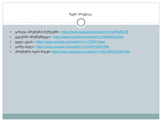 ჩვენი პრაქტიკა:
● ვიზიტი აბრეშუმის მუზეუმში - https://www.youtube.com/watch?v=oaPla0ftC3E
● ცელქობს აბრეშუმხვევია - https://www.youtube.com/watch?v=R36p4dVuSaA
● ყველა ეტაპი - https://www.youtube.com/watch?v=v1CDR-YkaaI
● ცახზე ასვლა - https://www.youtube.com/watch?v=CD5FFQHLPMw
● აბრეშუმის ძაფის მიღება https://www.youtube.com/watch?v=KtVrnBVkhyY&t=40s
 