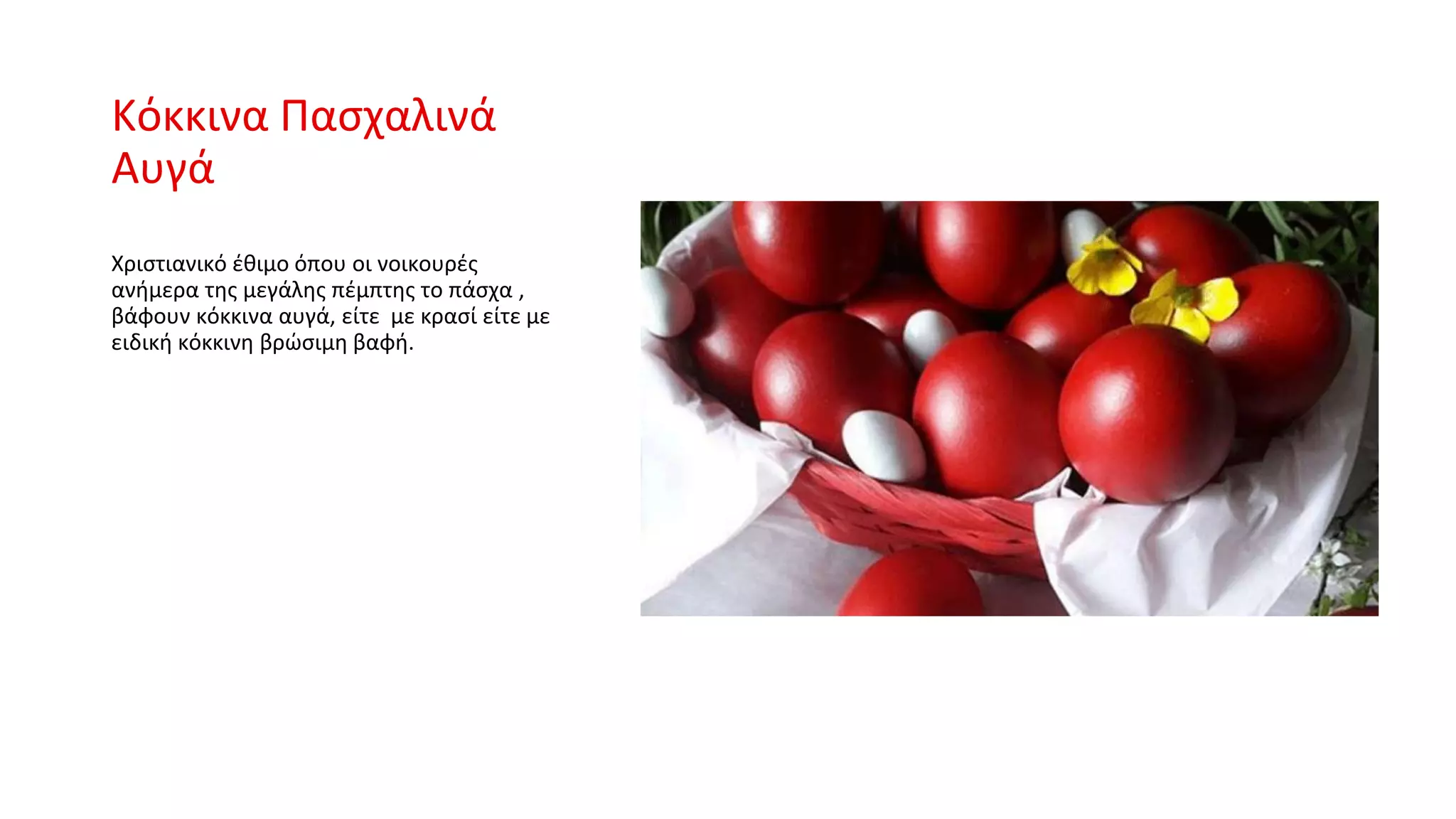 Κόκκινα Πασχαλινά
Αυγά
Χριστιανικό έθιμο όπου οι νοικουρές
ανήμερα της μεγάλης πέμπτης το πάσχα ,
βάφουν κόκκινα αυγά, είτε με κρασί είτε με
ειδική κόκκινη βρώσιμη βαφή.
 