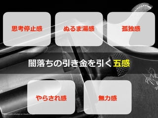 Photo credit: arbyreed on Visualhunt.com
闇落ちの引き⾦を引く五感
思考停⽌感 ぬるま湯感 孤独感
やらされ感 無⼒感
 