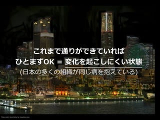 Photo credit: Daryl DeHart on VisualHunt.com
これまで通りができていれば


ひとまずOK = 変化を起こしにくい状態


(⽇本の多くの組織が同じ病を抱えている)
 