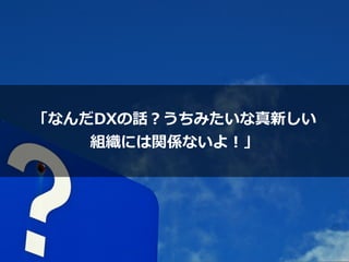 「なんだDXの話？うちみたいな真新しい


組織には関係ないよ！」
 