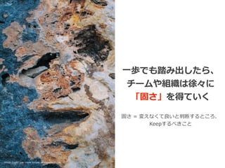 Photo credit: Ivan Vranić hvranic on VisualHunt.com
⼀歩でも踏み出したら、
チームや組織は徐々に


「固さ」を得ていく
固さ = 変えなくて良いと判断するところ、


Keepするべきこと
 