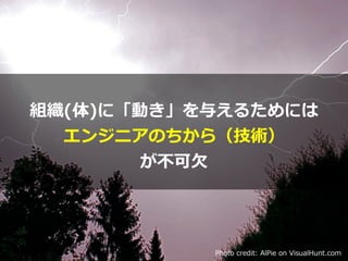 Photo credit: AlPie on VisualHunt.com
組織(体)に「動き」を与えるためには


エンジニアのちから（技術）


が不可⽋
 
